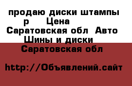 продаю диски штампы р14 › Цена ­ 1 800 - Саратовская обл. Авто » Шины и диски   . Саратовская обл.